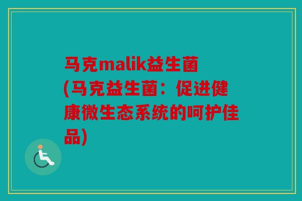 马克malik益生菌(马克益生菌:促进健康微生态系统的呵护佳品) 马克malik益生菌(马克益生菌:促进健康微生态系统的呵护佳品)