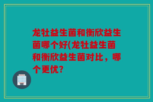 龙牡益生菌和衡欣益生菌哪个好(龙牡益生菌和衡欣益生菌对比，哪个更优？