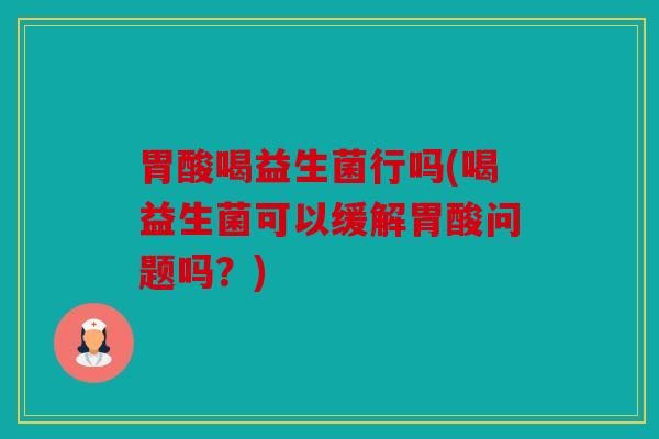 胃酸喝益生菌行吗(喝益生菌可以缓解胃酸问题吗?) 胃酸喝益生菌行吗(喝益生菌可以缓解胃酸问题吗?)