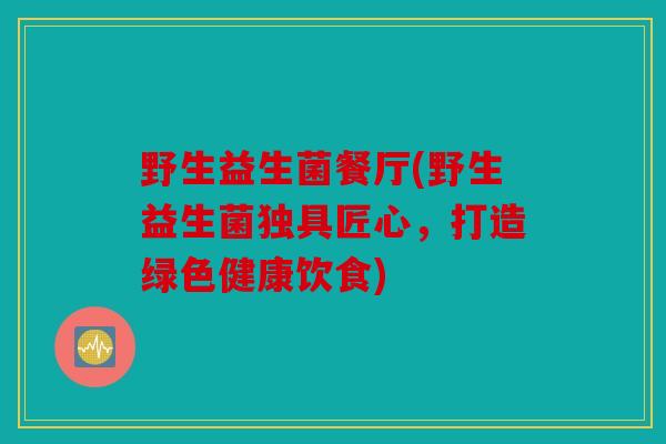 野生益生菌餐厅(野生益生菌独具匠心，打造绿色健康饮食)