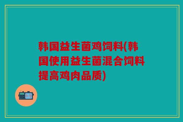韩国益生菌鸡饲料(韩国使用益生菌混合饲料提高鸡肉品质)
