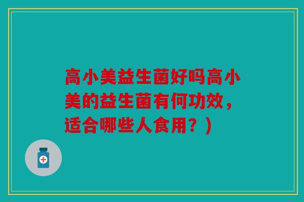 高小美益生菌好吗高小美的益生菌有何功效，适合哪些人食用？)