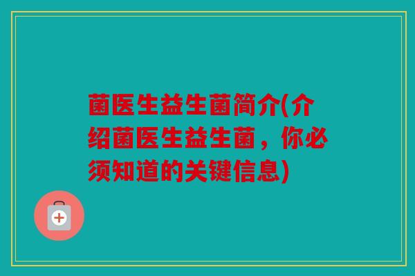 菌医生益生菌简介(介绍菌医生益生菌，你必须知道的关键信息)