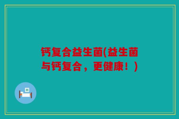 钙复合益生菌(益生菌与钙复合，更健康！)