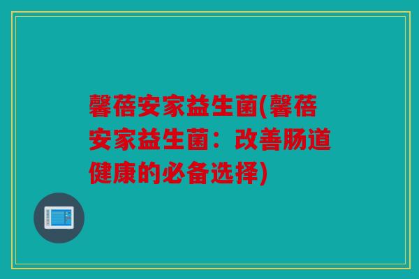 馨蓓安家益生菌(馨蓓安家益生菌：改善肠道健康的必备选择)