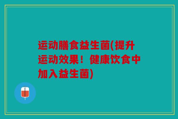 运动膳食益生菌(提升运动效果！健康饮食中加入益生菌)