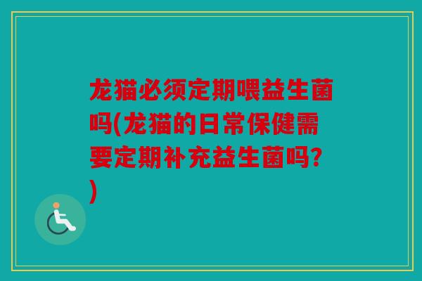龙猫必须定期喂益生菌吗(龙猫的日常保健需要定期补充益生菌吗？)
