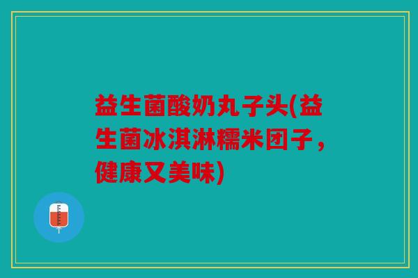 益生菌酸奶丸子头(益生菌冰淇淋糯米团子，健康又美味)