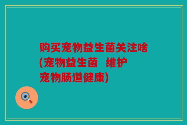 购买宠物益生菌关注啥(宠物益生菌  维护宠物肠道健康)