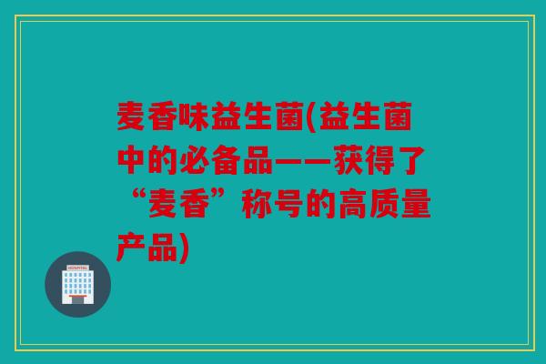 麦香味益生菌(益生菌中的必备品——获得了“麦香”称号的高质量产品)