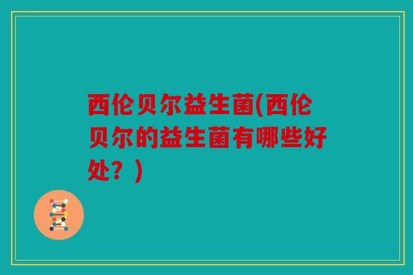 西伦贝尔益生菌(西伦贝尔的益生菌有哪些好处？)