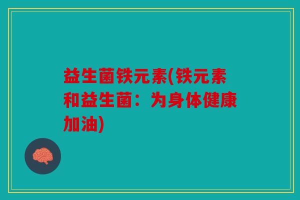 益生菌铁元素(铁元素和益生菌：为身体健康加油)