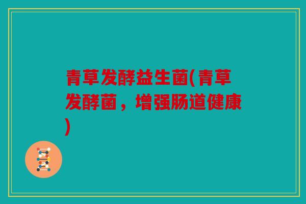 青草发酵益生菌(青草发酵菌，增强肠道健康)