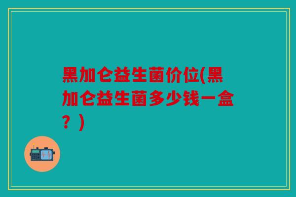 黑加仑益生菌价位(黑加仑益生菌多少钱一盒?) 黑加仑益生菌价位(黑加仑益生菌多少钱一盒?)