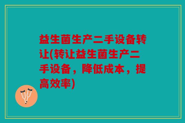 益生菌生产二手设备转让(转让益生菌生产二手设备，降低成本，提高效率)