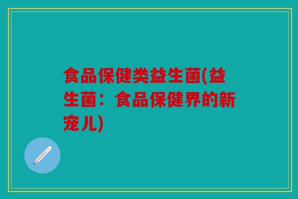 食品保健类益生菌(益生菌:食品保健界的新宠儿) 食品保健类益生菌(益生菌:食品保健界的新宠儿)