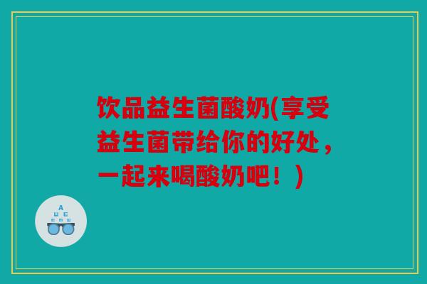 饮品益生菌酸奶(享受益生菌带给你的好处，一起来喝酸奶吧！)