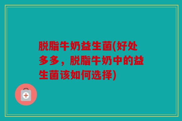 脱脂牛奶益生菌(好处多多，脱脂牛奶中的益生菌该如何选择)