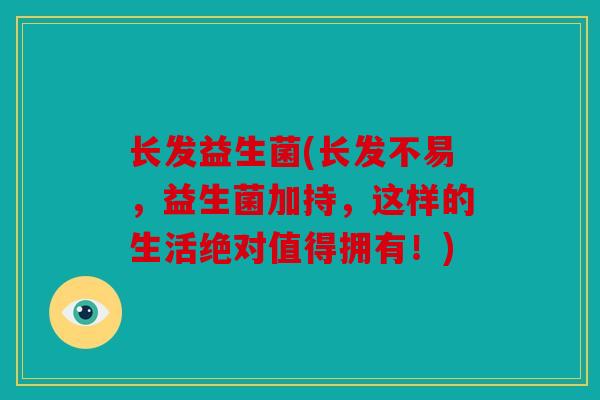长发益生菌(长发不易，益生菌加持，这样的生活绝对值得拥有！)