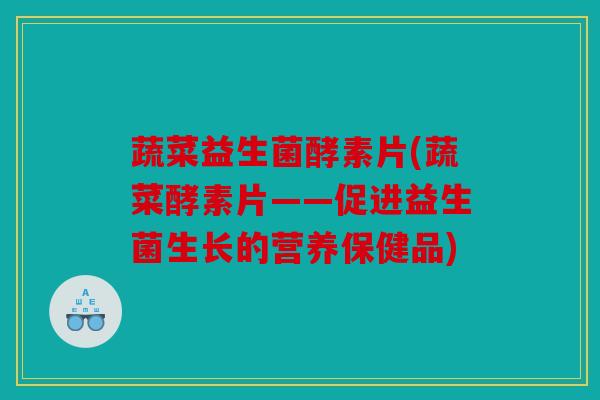 蔬菜益生菌酵素片(蔬菜酵素片——促进益生菌生长的营养保健品)