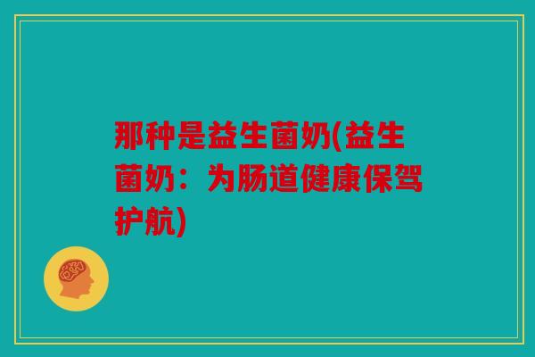 那种是益生菌奶(益生菌奶：为肠道健康保驾护航)
