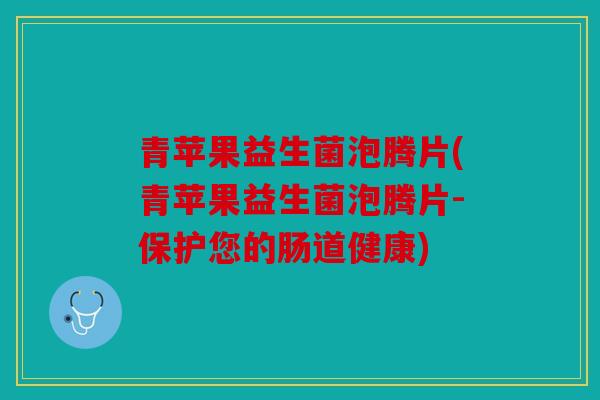 青苹果益生菌泡腾片(青苹果益生菌泡腾片-保护您的肠道健康)