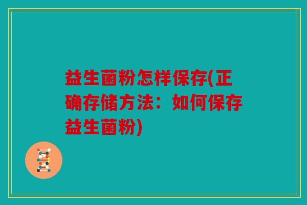 益生菌粉怎样保存(正确存储方法:如何保存益生菌粉) 益生菌粉怎样保存(正确存储方法:如何保存益生菌粉)