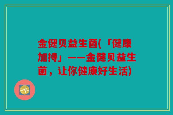 金健贝益生菌(「健康加持」——金健贝益生菌,让你健康好生活) 金健贝益生菌(「健康加持」——金健贝益生菌,让你健康好生活)