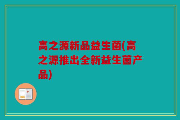高之源新品益生菌(高之源推出全新益生菌产品) 高之源新品益生菌(高之源推出全新益生菌产品)