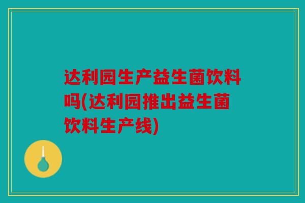 达利园生产益生菌饮料吗(达利园推出益生菌饮料生产线) 达利园生产益生菌饮料吗(达利园推出益生菌饮料生产线)