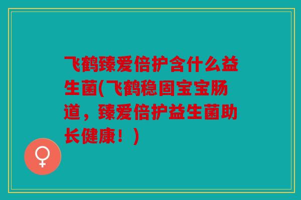 飞鹤臻爱倍护含什么益生菌(飞鹤稳固宝宝肠道,臻爱倍护益生菌助长健康!) 飞鹤臻爱倍护含什么益生菌(飞鹤稳固宝宝肠道,臻爱倍护益生菌助长健康!)
