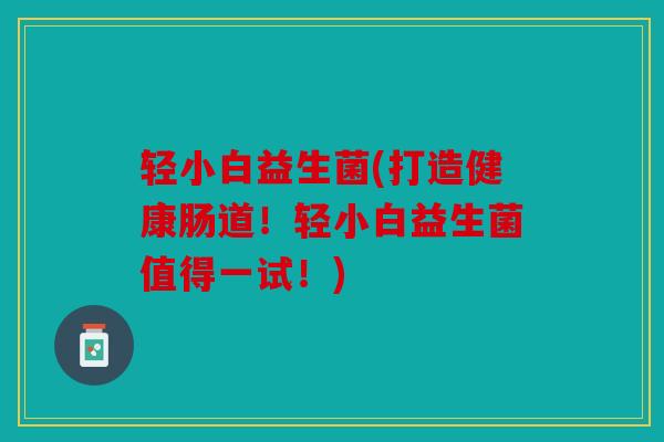 轻小白益生菌(打造健康肠道!轻小白益生菌值得一试!) 轻小白益生菌(打造健康肠道!轻小白益生菌值得一试!)