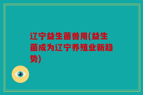 辽宁益生菌兽用(益生菌成为辽宁养殖业新趋势)