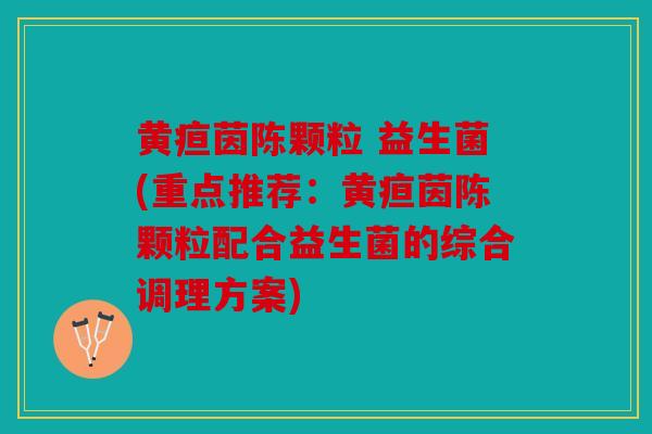 黄疸茵陈颗粒 益生菌(重点推荐：黄疸茵陈颗粒配合益生菌的综合调理方案)
