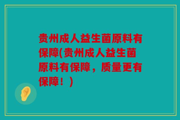 贵州成人益生菌原料有保障(贵州成人益生菌原料有保障，质量更有保障！)