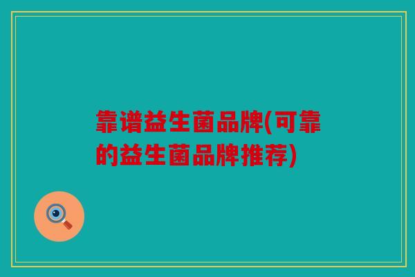 靠谱益生菌品牌(可靠的益生菌品牌推荐)