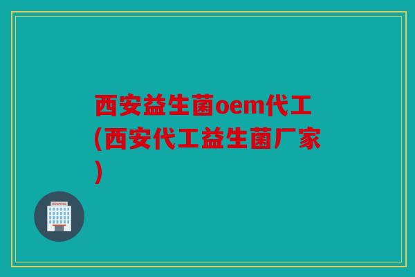西安益生菌oem代工(西安代工益生菌厂家)