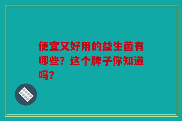 便宜又好用的益生菌有哪些？这个牌子你知道吗？