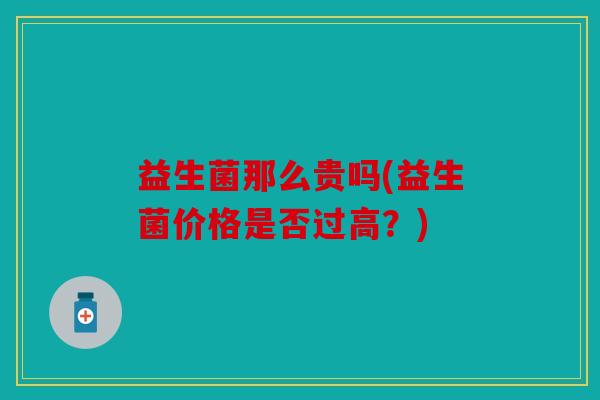 益生菌那么贵吗(益生菌价格是否过高？)