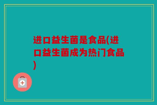 进口益生菌是食品(进口益生菌成为热门食品)
