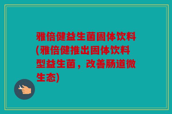 雅倍健益生菌固体饮料(雅倍健推出固体饮料型益生菌，改善肠道微生态)