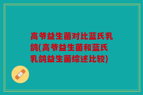高爷益生菌对比蓝氏乳鸽(高爷益生菌和蓝氏乳鸽益生菌综述比较)