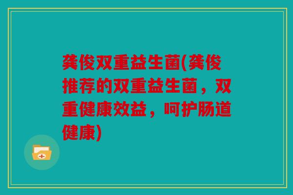 龚俊双重益生菌(龚俊推荐的双重益生菌，双重健康效益，呵护肠道健康)