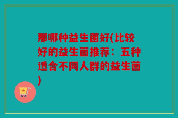 那哪种益生菌好(比较好的益生菌推荐：五种适合不同人群的益生菌)