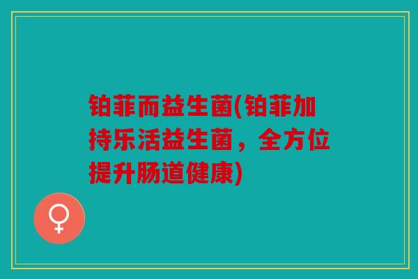 铂菲而益生菌(铂菲加持乐活益生菌,全方位提升肠道健康) 铂菲而益生菌(铂菲加持乐活益生菌,全方位提升肠道健康)