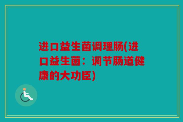 进口益生菌调理肠(进口益生菌：调节肠道健康的大功臣)