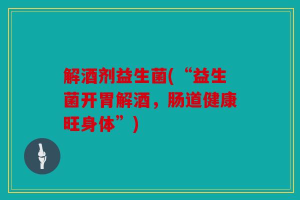 解酒剂益生菌(“益生菌开胃解酒，肠道健康旺身体”)