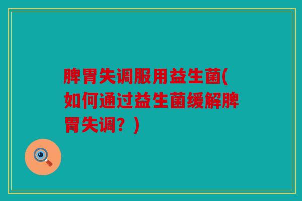 脾胃失调服用益生菌(如何通过益生菌缓解脾胃失调？)