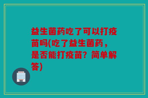 益生菌药吃了可以打疫苗吗(吃了益生菌药，是否能打疫苗？简单解答)