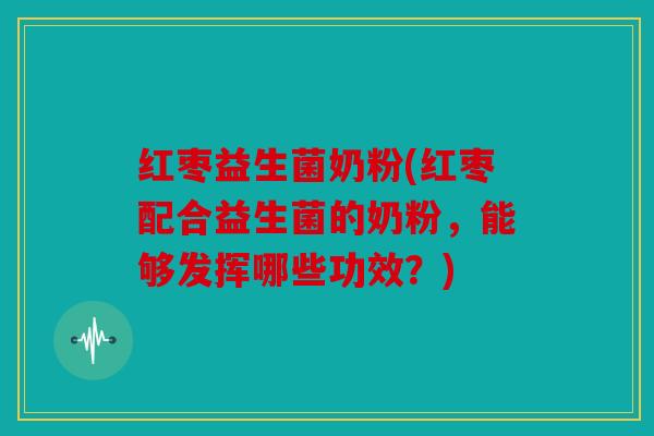 红枣益生菌奶粉(红枣配合益生菌的奶粉，能够发挥哪些功效？)
